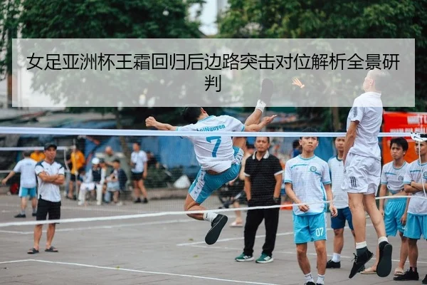 女足亚洲杯王霜回归后边路突击对位解析全景研判