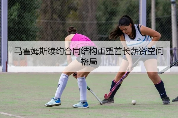 马霍姆斯续约合同结构重塑酋长薪资空间格局