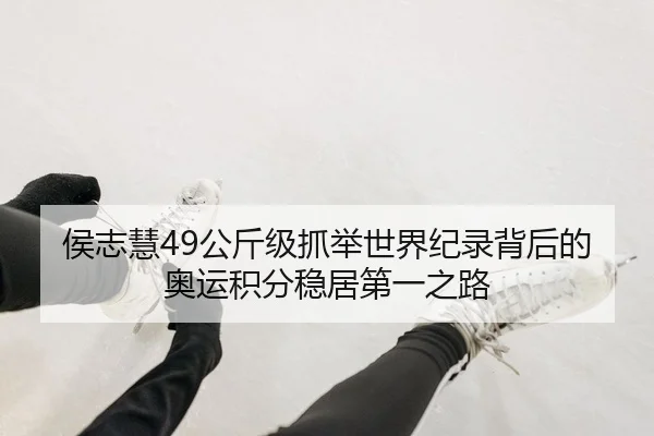侯志慧49公斤级抓举世界纪录背后的奥运积分稳居第一之路